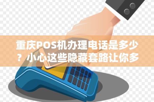 重庆POS机办理电话是多少？小心这些隐藏套路让你多花冤枉钱！
